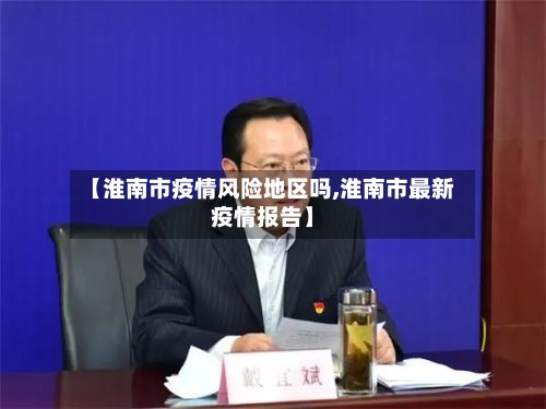 【淮南市疫情风险地区吗,淮南市最新疫情报告】-第2张图片