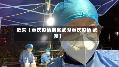 近来【重庆疫情地区武隆重庆疫情 武隆】