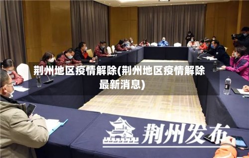 荆州地区疫情解除(荆州地区疫情解除最新消息)