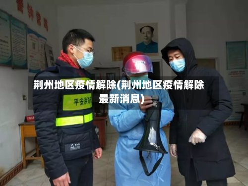 荆州地区疫情解除(荆州地区疫情解除最新消息)-第2张图片