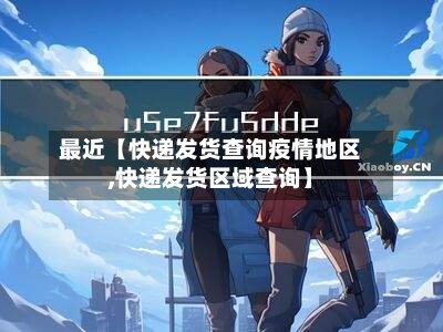 最近【快递发货查询疫情地区,快递发货区域查询】-第2张图片