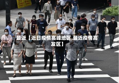 最近【近日疫情高峰地区,最近疫情高发区】