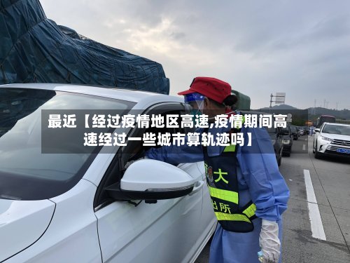 最近【经过疫情地区高速,疫情期间高速经过一些城市算轨迹吗】-第2张图片