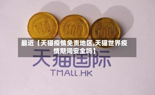 最近【天猫疫情免责地区,天猫世界疫情期间安全吗】