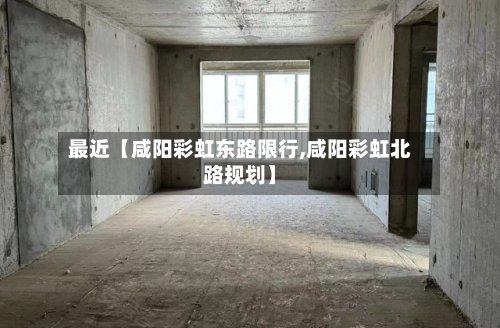 最近【咸阳彩虹东路限行,咸阳彩虹北路规划】