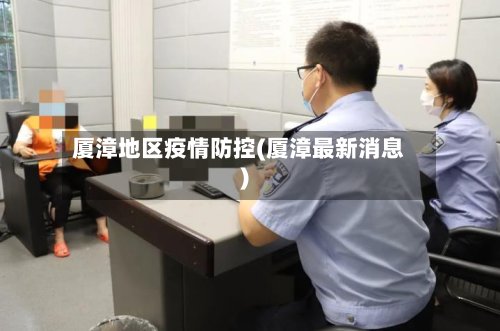 厦漳地区疫情防控(厦漳最新消息)