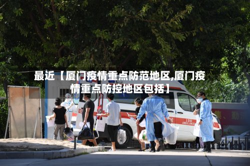 最近【厦门疫情重点防范地区,厦门疫情重点防控地区包括】-第2张图片