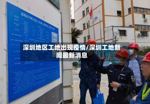 深圳地区工地出现疫情/深圳工地新闻最新消息-第2张图片