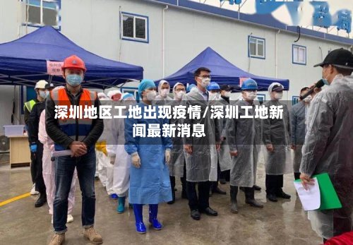深圳地区工地出现疫情/深圳工地新闻最新消息