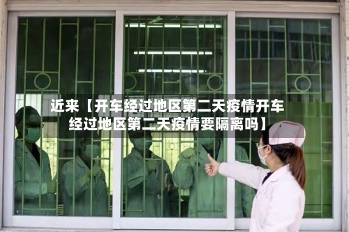 近来【开车经过地区第二天疫情开车经过地区第二天疫情要隔离吗】-第2张图片