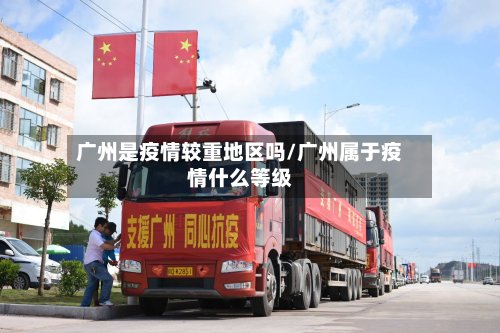 广州是疫情较重地区吗/广州属于疫情什么等级