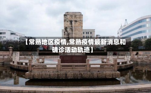 【常熟地区疫情,常熟疫情最新消息和确诊活动轨迹】
