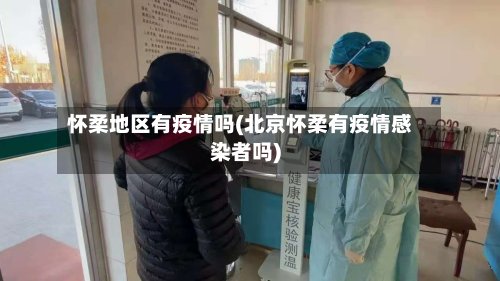 怀柔地区有疫情吗(北京怀柔有疫情感染者吗)
