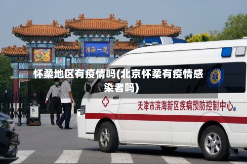 怀柔地区有疫情吗(北京怀柔有疫情感染者吗)-第2张图片