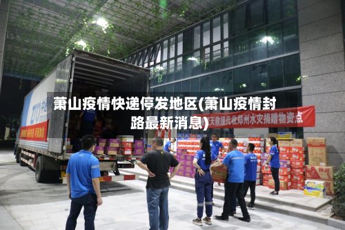 萧山疫情快递停发地区(萧山疫情封路最新消息)