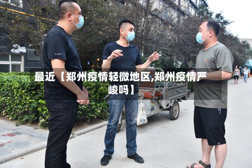 最近【郑州疫情轻微地区,郑州疫情严峻吗】