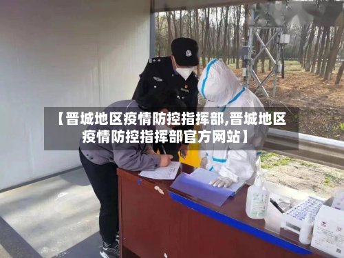 【晋城地区疫情防控指挥部,晋城地区疫情防控指挥部官方网站】-第2张图片