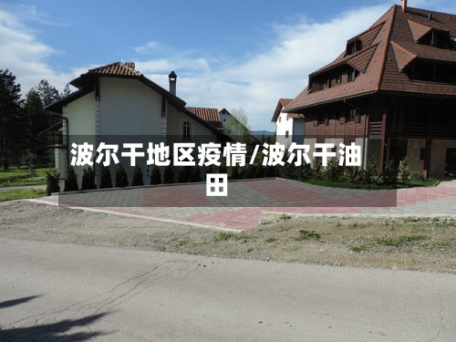 波尔干地区疫情/波尔干油田-第2张图片
