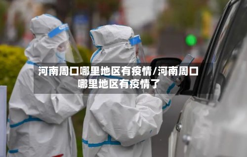 河南周口哪里地区有疫情/河南周口哪里地区有疫情了