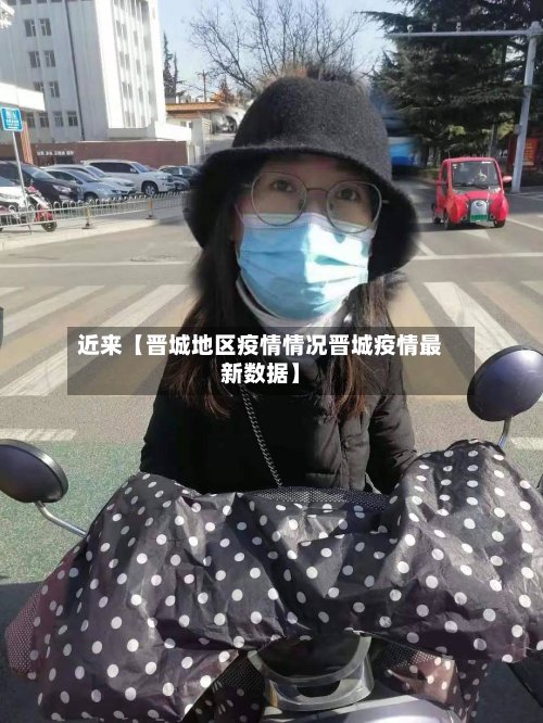 近来【晋城地区疫情情况晋城疫情最新数据】