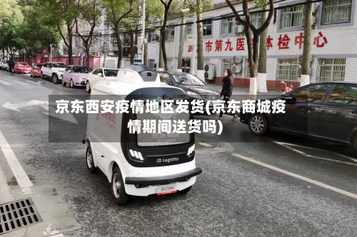 京东西安疫情地区发货(京东商城疫情期间送货吗)