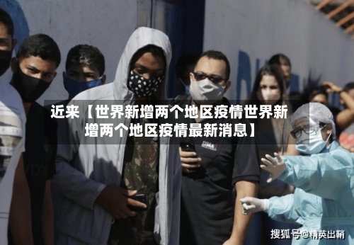 近来【世界新增两个地区疫情世界新增两个地区疫情最新消息】-第2张图片