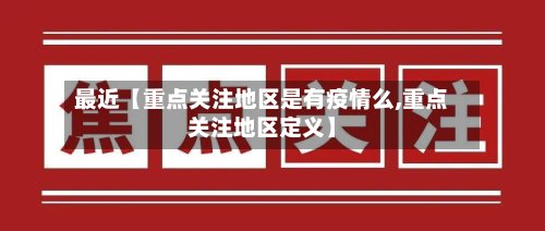 最近【重点关注地区是有疫情么,重点关注地区定义】-第2张图片