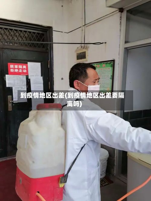 到疫情地区出差(到疫情地区出差要隔离吗)