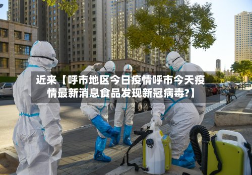 近来【呼市地区今日疫情呼市今天疫情最新消息食品发现新冠病毒?】-第3张图片