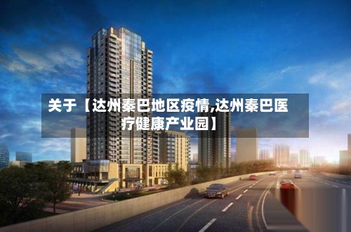 关于【达州秦巴地区疫情,达州秦巴医疗健康产业园】-第3张图片