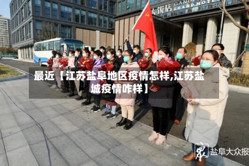 最近【江苏盐阜地区疫情怎样,江苏盐城疫情咋样】