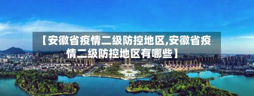 【安徽省疫情二级防控地区,安徽省疫情二级防控地区有哪些】