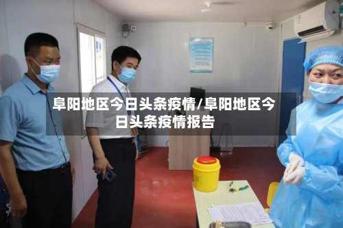 阜阳地区今日头条疫情/阜阳地区今日头条疫情报告-第3张图片