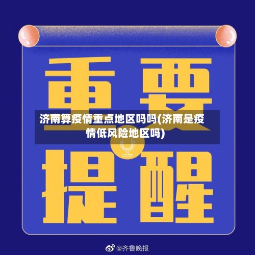 济南算疫情重点地区吗吗(济南是疫情低风险地区吗)-第2张图片