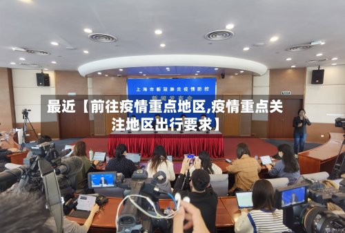 最近【前往疫情重点地区,疫情重点关注地区出行要求】