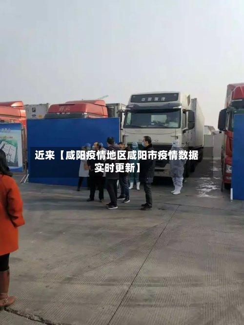 近来【咸阳疫情地区咸阳市疫情数据实时更新】