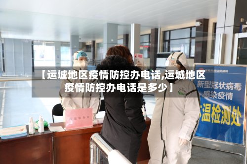 【运城地区疫情防控办电话,运城地区疫情防控办电话是多少】-第2张图片