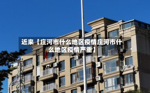 近来【庄河市什么地区疫情庄河市什么地区疫情严重】