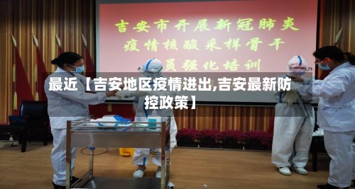 最近【吉安地区疫情进出,吉安最新防控政策】