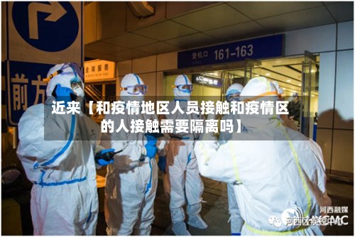 近来【和疫情地区人员接触和疫情区的人接触需要隔离吗】-第2张图片