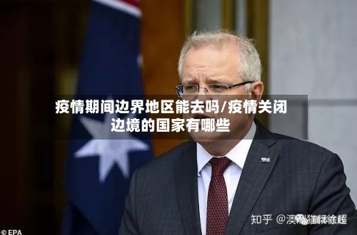 疫情期间边界地区能去吗/疫情关闭边境的国家有哪些