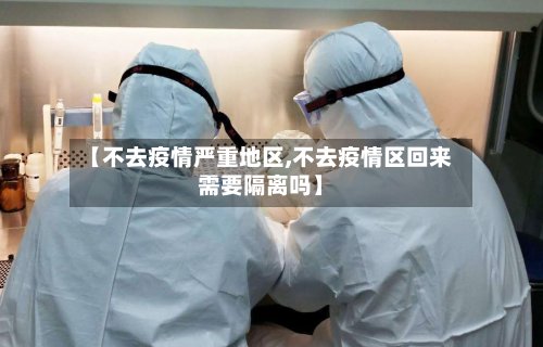 【不去疫情严重地区,不去疫情区回来需要隔离吗】
