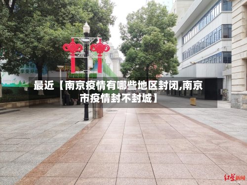 最近【南京疫情有哪些地区封闭,南京市疫情封不封城】