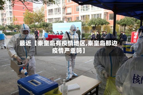 最近【秦皇岛有疫情地区,秦皇岛那边疫情严重吗】