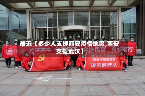 最近【多少人支援西安疫情地区,西安支援武汉】-第2张图片