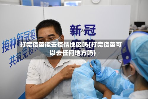 打完疫苗能去疫情地区吗(打完疫苗可以去任何地方吗)-第3张图片