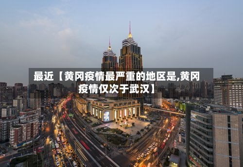 最近【黄冈疫情最严重的地区是,黄冈疫情仅次于武汉】