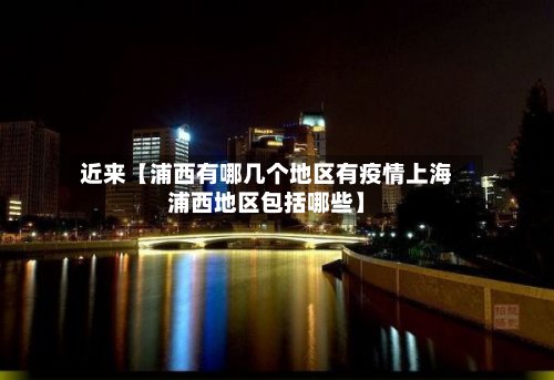 近来【浦西有哪几个地区有疫情上海浦西地区包括哪些】-第2张图片