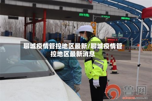 聊城疫情管控地区最新/聊城疫情管控地区最新消息-第2张图片