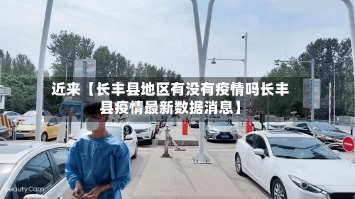 近来【长丰县地区有没有疫情吗长丰县疫情最新数据消息】